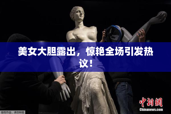 美女大胆露出，惊艳全场引发热议！