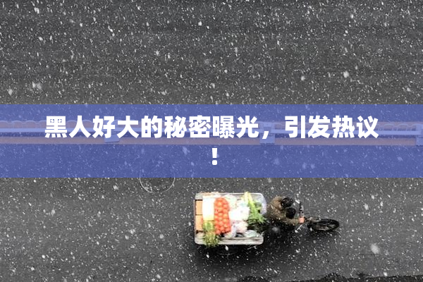 黑人好大的秘密曝光，引发热议！