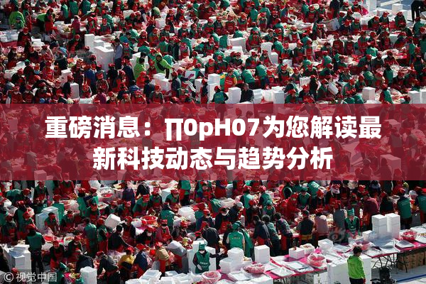 重磅消息：∏0pH07为您解读最新科技动态与趋势分析