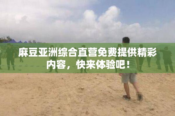 麻豆亚洲综合直营免费提供精彩内容，快来体验吧！