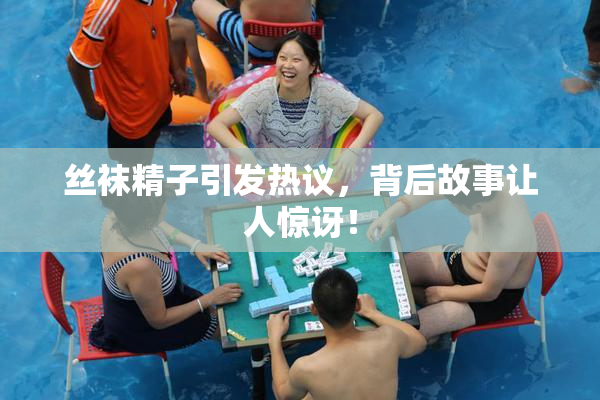 丝袜精子引发热议，背后故事让人惊讶！