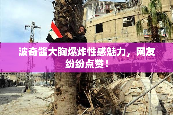 波奇酱大胸爆炸性感魅力，网友纷纷点赞！