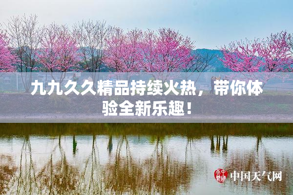 九九久久精品持续火热，带你体验全新乐趣！