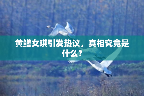 黄鳝女琪引发热议，真相究竟是什么？