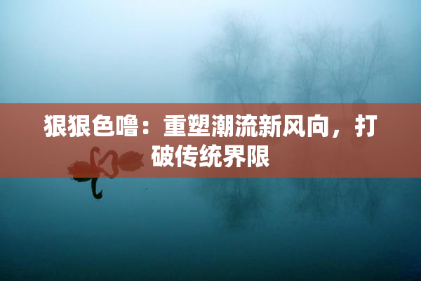 狠狠色噜：重塑潮流新风向，打破传统界限