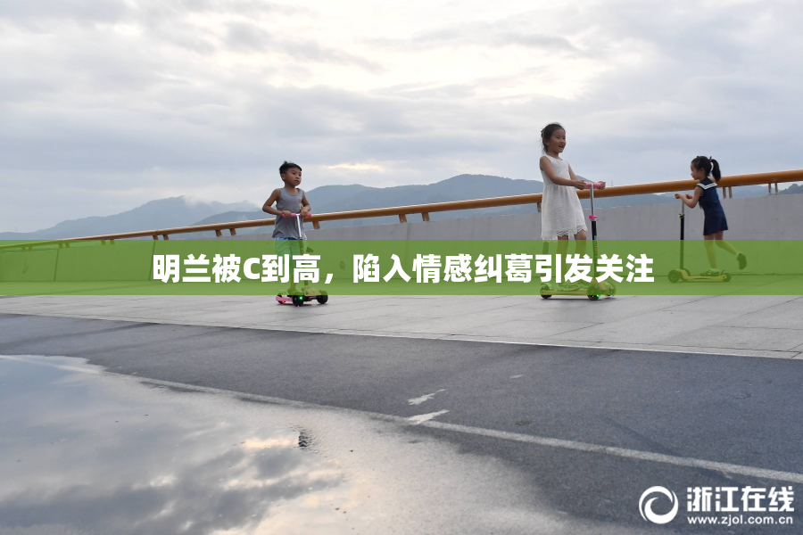 明兰被C到高，陷入情感纠葛引发关注