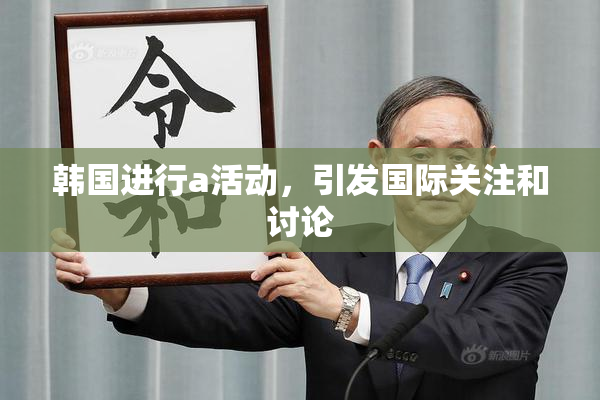 韩国进行a活动，引发国际关注和讨论
