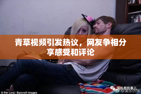 青草视频引发热议，网友争相分享感受和评论