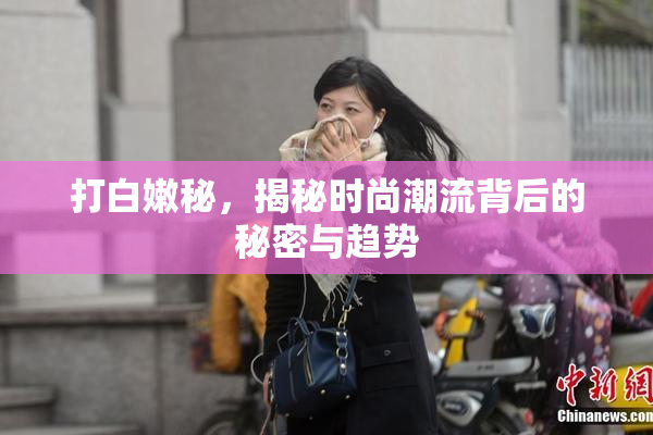 打白嫩秘，揭秘时尚潮流背后的秘密与趋势