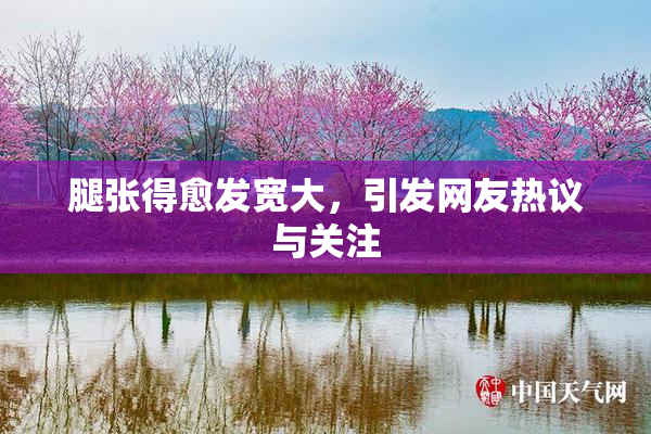 腿张得愈发宽大，引发网友热议与关注