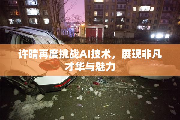 许晴再度挑战AI技术，展现非凡才华与魅力