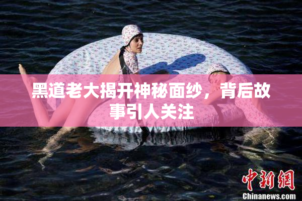 黑道老大揭开神秘面纱，背后故事引人关注