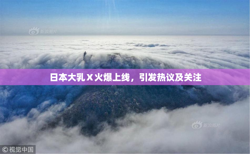 日本大乳Ⅹ火爆上线，引发热议及关注