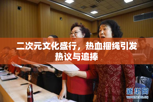 二次元文化盛行，热血捆绳引发热议与追捧