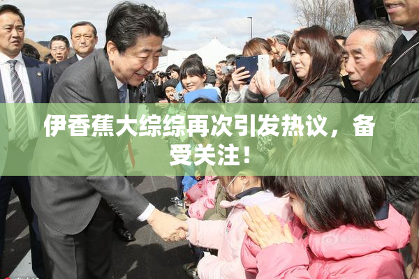 伊香蕉大综综再次引发热议，备受关注！