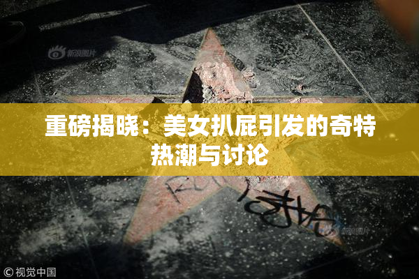 重磅揭晓：美女扒屁引发的奇特热潮与讨论