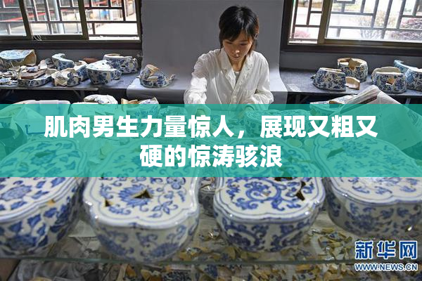肌肉男生力量惊人，展现又粗又硬的惊涛骇浪