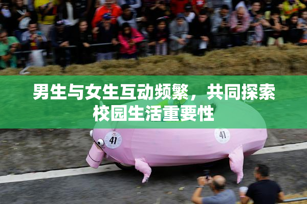 男生与女生互动频繁，共同探索校园生活重要性
