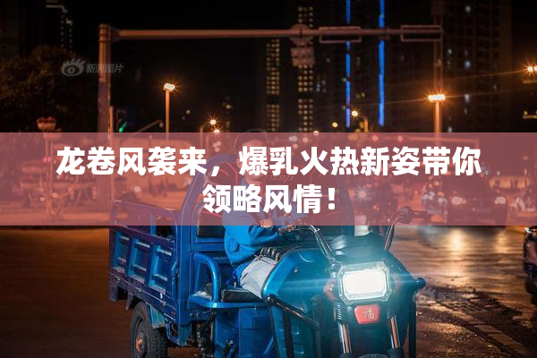 龙卷风袭来，爆乳火热新姿带你领略风情！