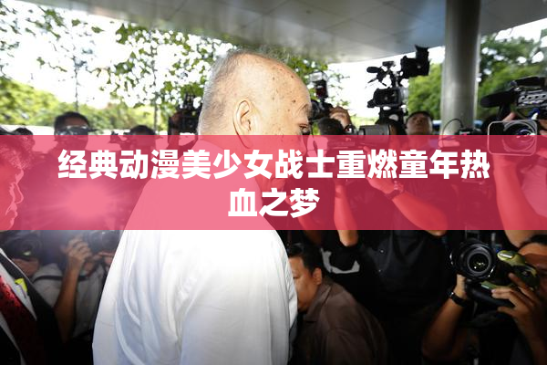 经典动漫美少女战士重燃童年热血之梦