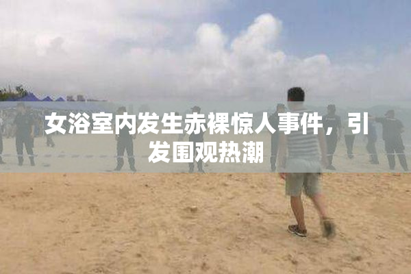 女浴室内发生赤裸惊人事件，引发围观热潮