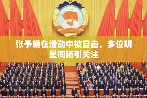 张予曦在活动中被目击，多位明星同场引关注