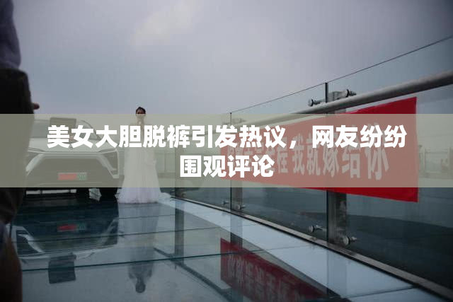 美女大胆脱裤引发热议，网友纷纷围观评论