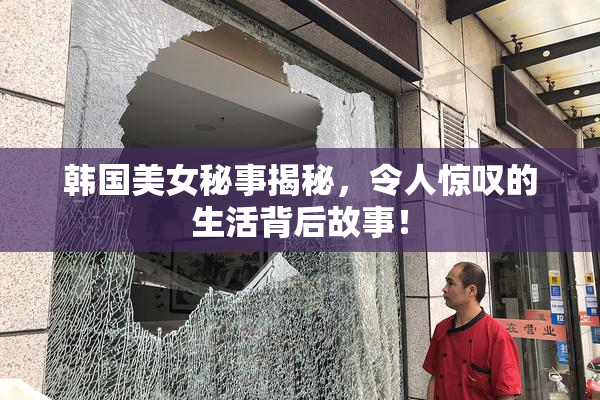 韩国美女秘事揭秘，令人惊叹的生活背后故事！