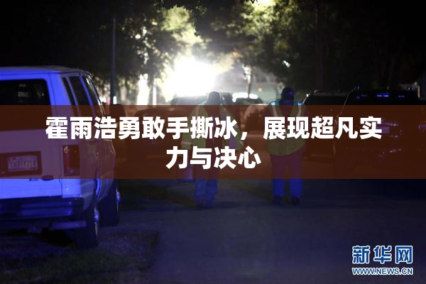 霍雨浩勇敢手撕冰，展现超凡实力与决心