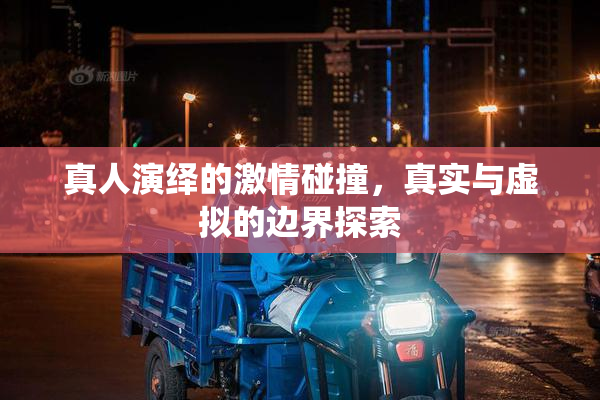 真人演绎的激情碰撞，真实与虚拟的边界探索
