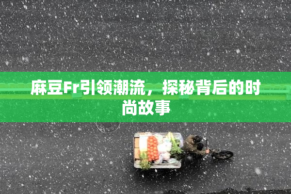 麻豆Fr引领潮流，探秘背后的时尚故事