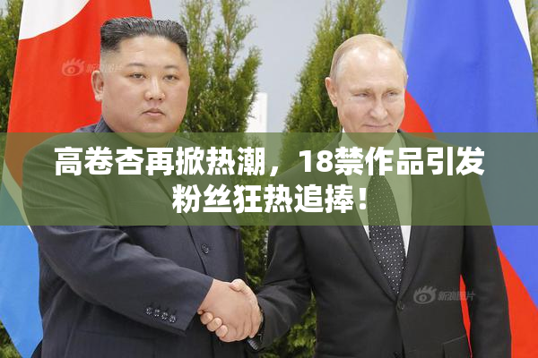 高卷杏再掀热潮，18禁作品引发粉丝狂热追捧！