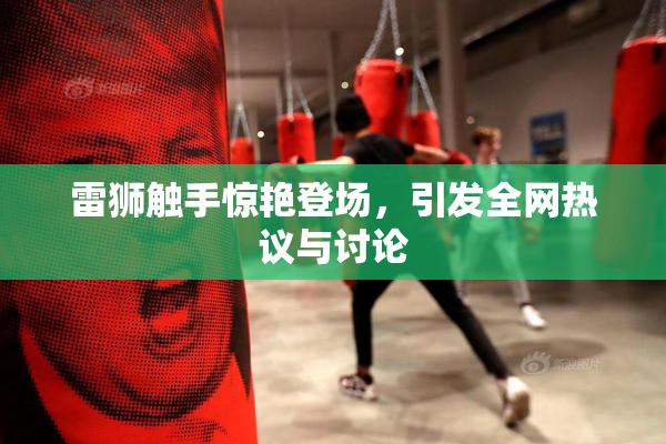 雷狮触手惊艳登场，引发全网热议与讨论