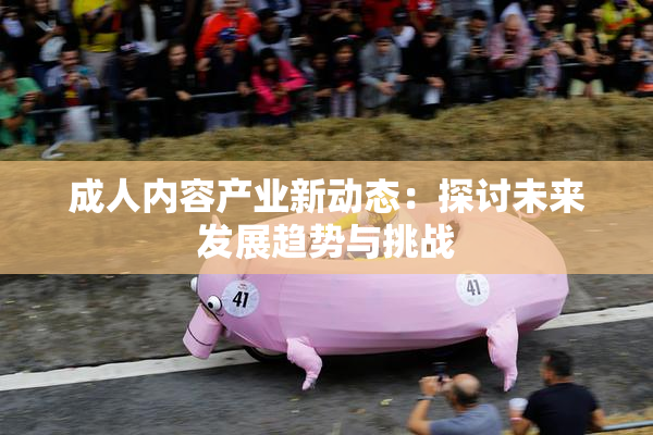 成人内容产业新动态：探讨未来发展趋势与挑战