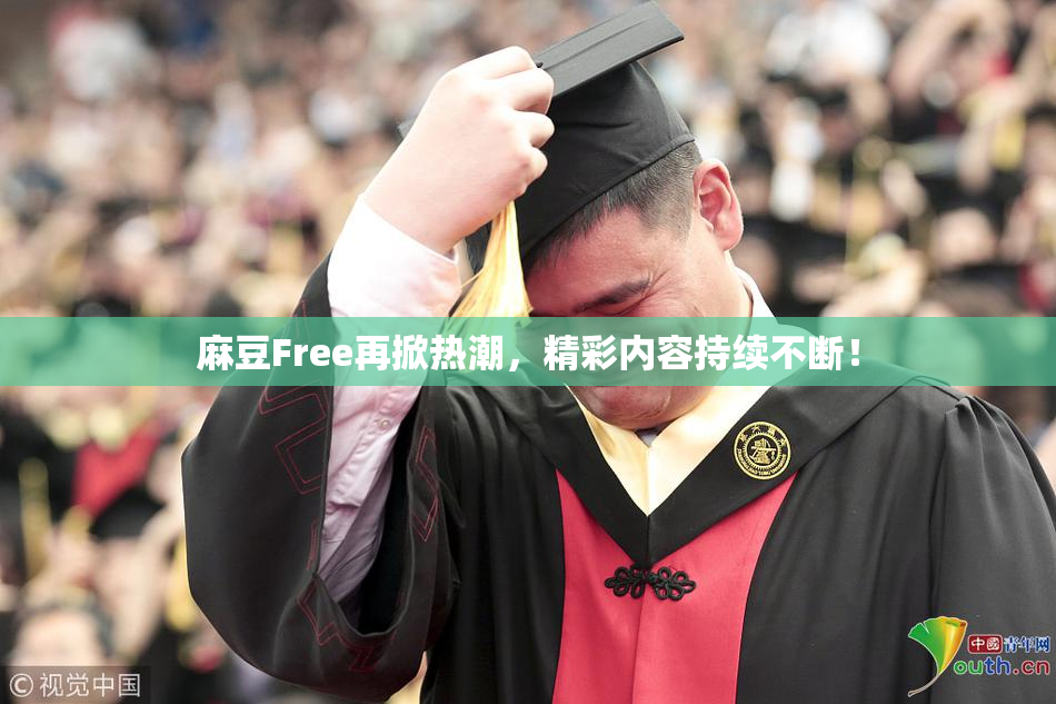 麻豆Free再掀热潮，精彩内容持续不断！