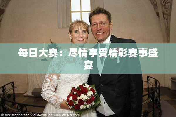 每日大赛：尽情享受精彩赛事盛宴