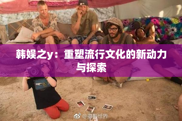 韩娱之y：重塑流行文化的新动力与探索