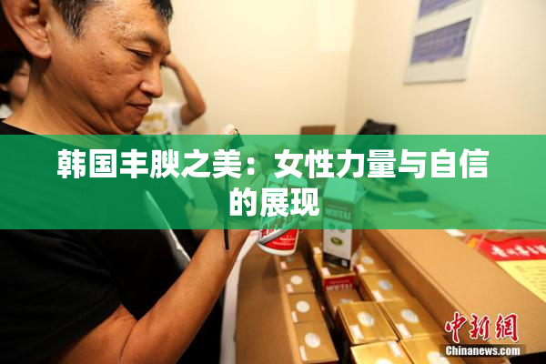 韩国丰腴之美：女性力量与自信的展现