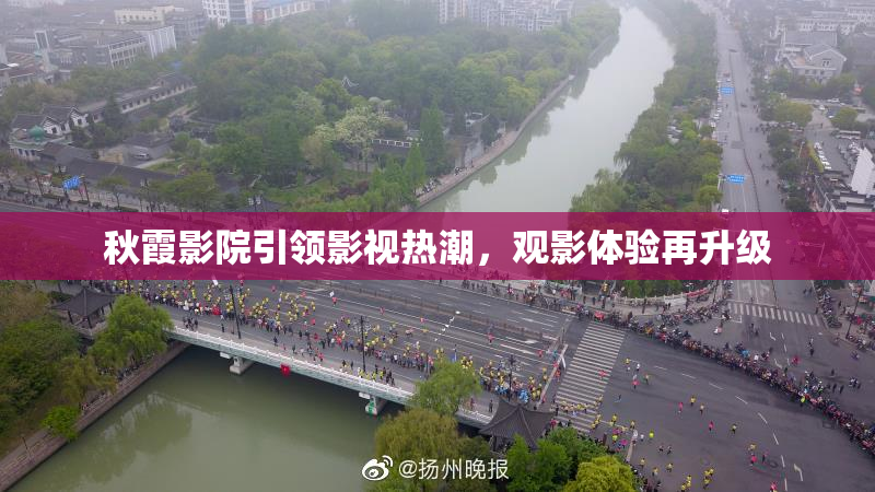 秋霞影院引领影视热潮，观影体验再升级