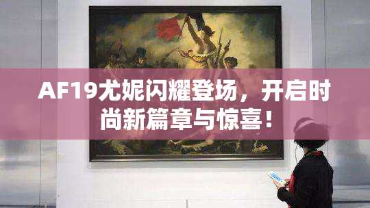 AF19尤妮闪耀登场，开启时尚新篇章与惊喜！