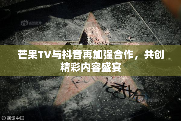 芒果TV与抖音再加强合作，共创精彩内容盛宴