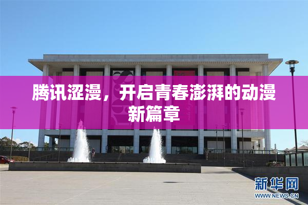 腾讯涩漫，开启青春澎湃的动漫新篇章