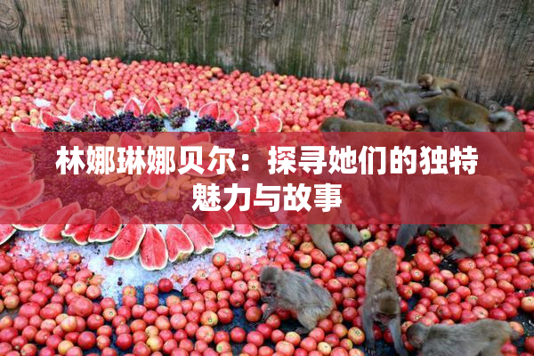 林娜琳娜贝尔：探寻她们的独特魅力与故事