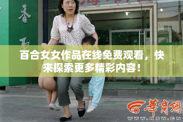 百合女女作品在线免费观看，快来探索更多精彩内容！