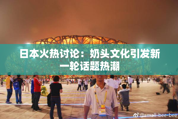 日本火热讨论：奶头文化引发新一轮话题热潮