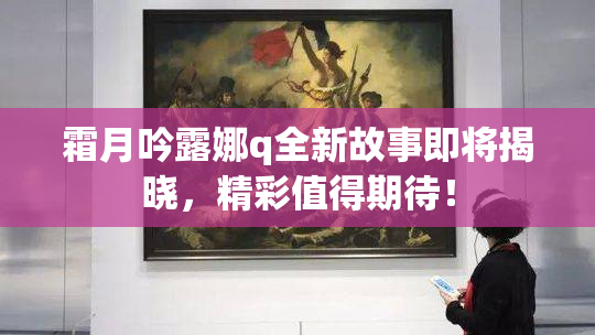 霜月吟露娜q全新故事即将揭晓，精彩值得期待！