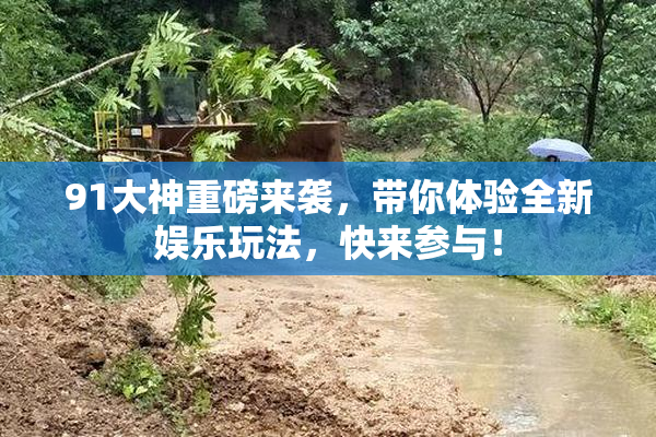 91大神重磅来袭，带你体验全新娱乐玩法，快来参与！