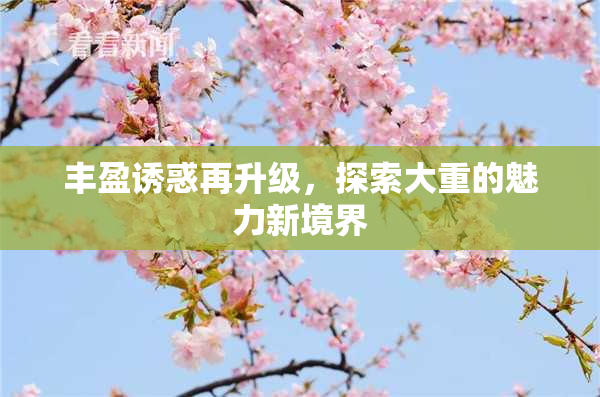丰盈诱惑再升级，探索大重的魅力新境界