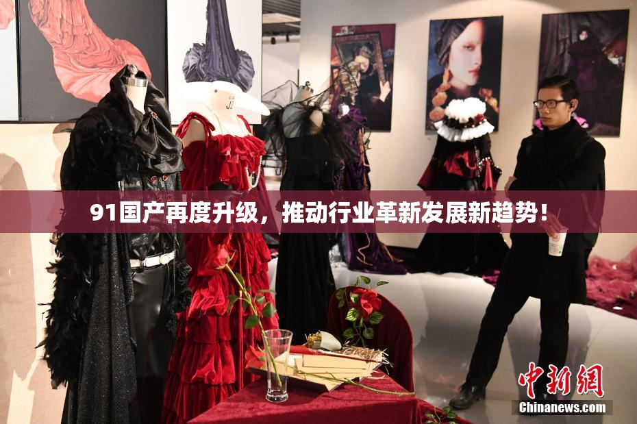91国产再度升级，推动行业革新发展新趋势！