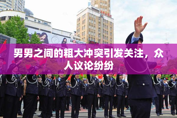 男男之间的粗大冲突引发关注，众人议论纷纷